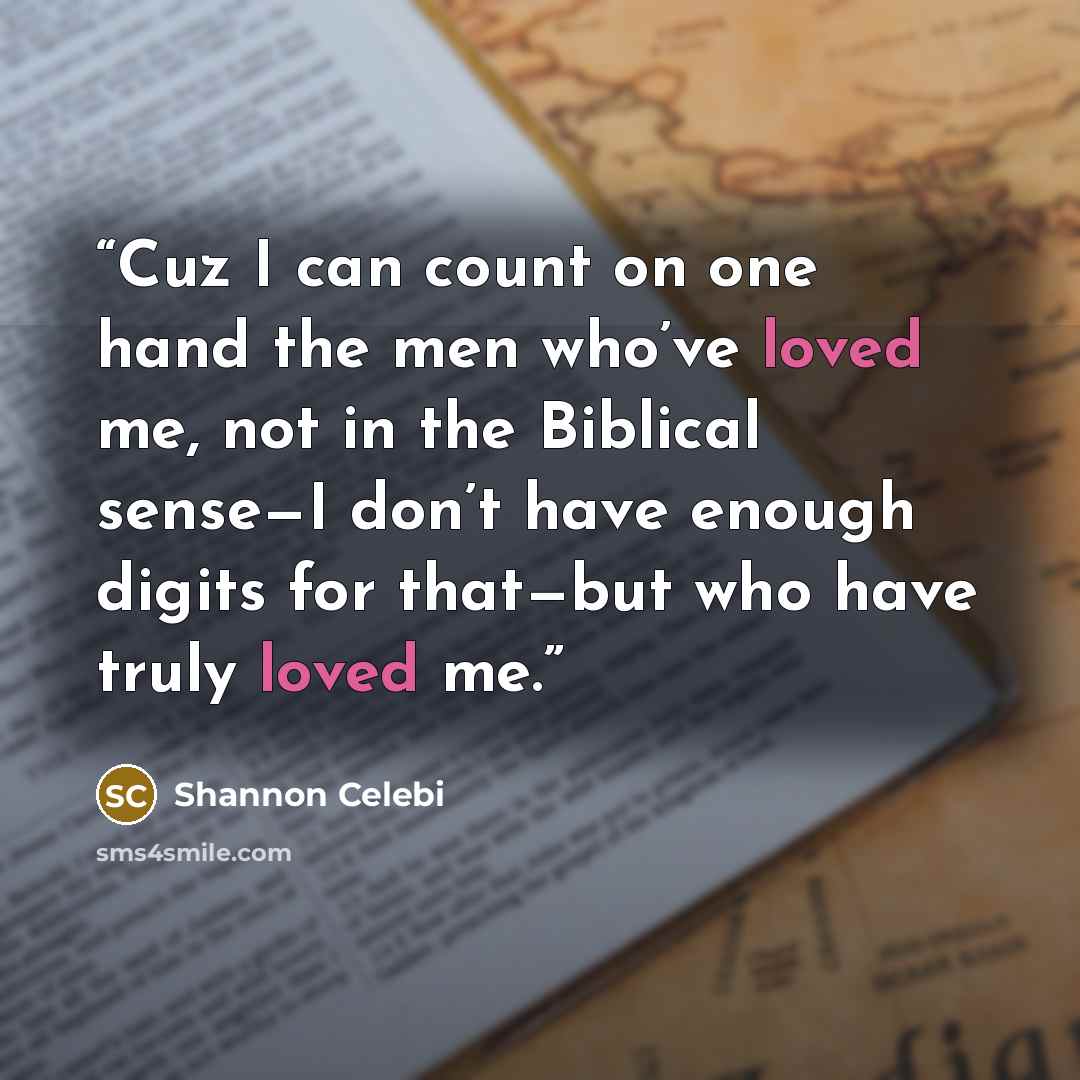 “Cuz I can count on one hand the men who’ve loved me, not in the Biblical sense—I don’t have enough digits for that—but who have truly loved me.” quote by Shannon Celebi