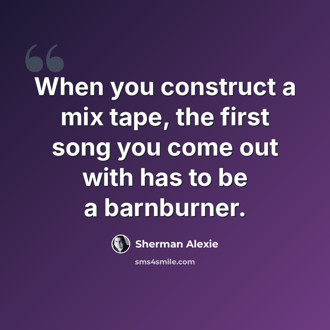 “When you construct a mix tape, the first song you come out with has to be a barnburner.” quote by Sherman Alexie