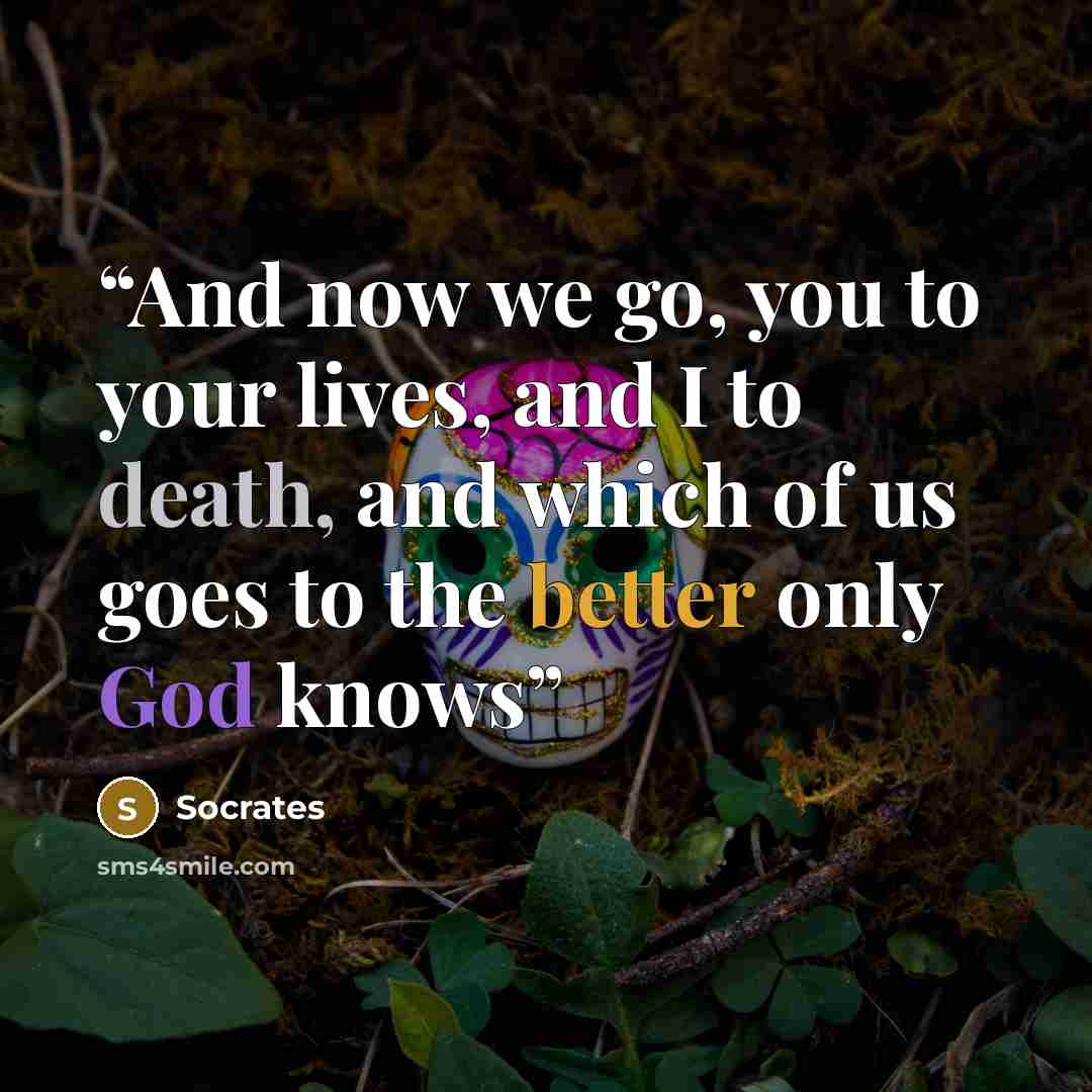 “And now we go, you to your lives, and I to death, and which of us goes to the better only God knows” quote by Socrates