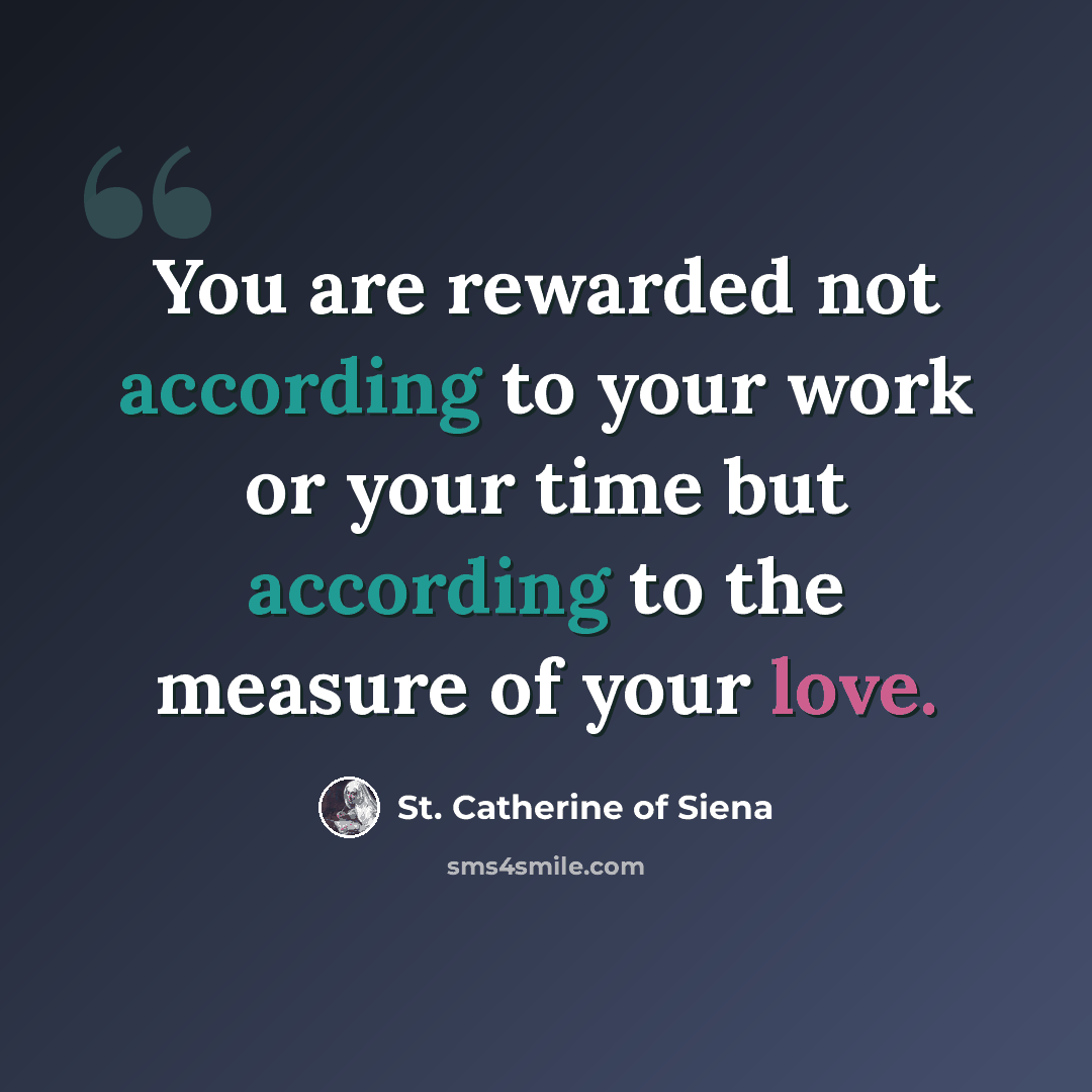 “You are rewarded not according to your work or your time but according to the measure of your love.” quote by St. Catherine of Siena
