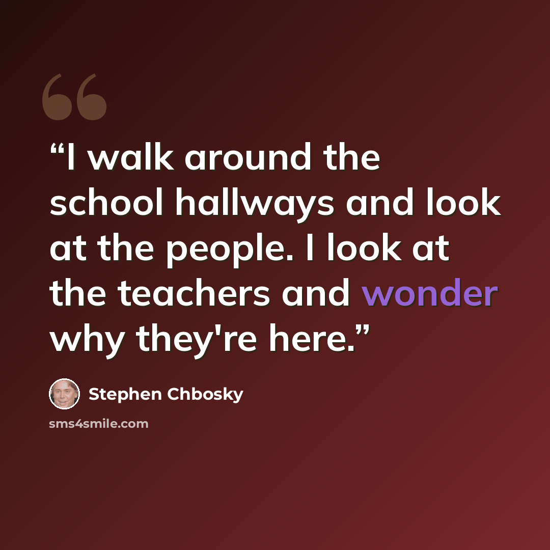 “I walk around the school hallways and look at the people. I look at the teachers and wonder why they're here.” quote by Stephen Chbosky