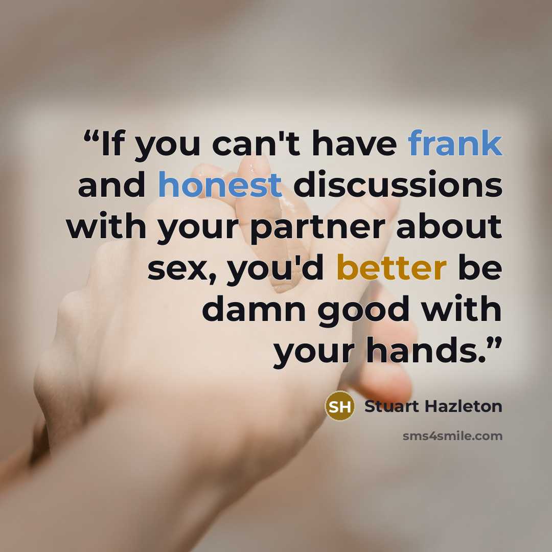 “If you can't have frank and honest discussions with your partner about sex, you'd better be damn good with your hands.” quote by Stuart Hazleton