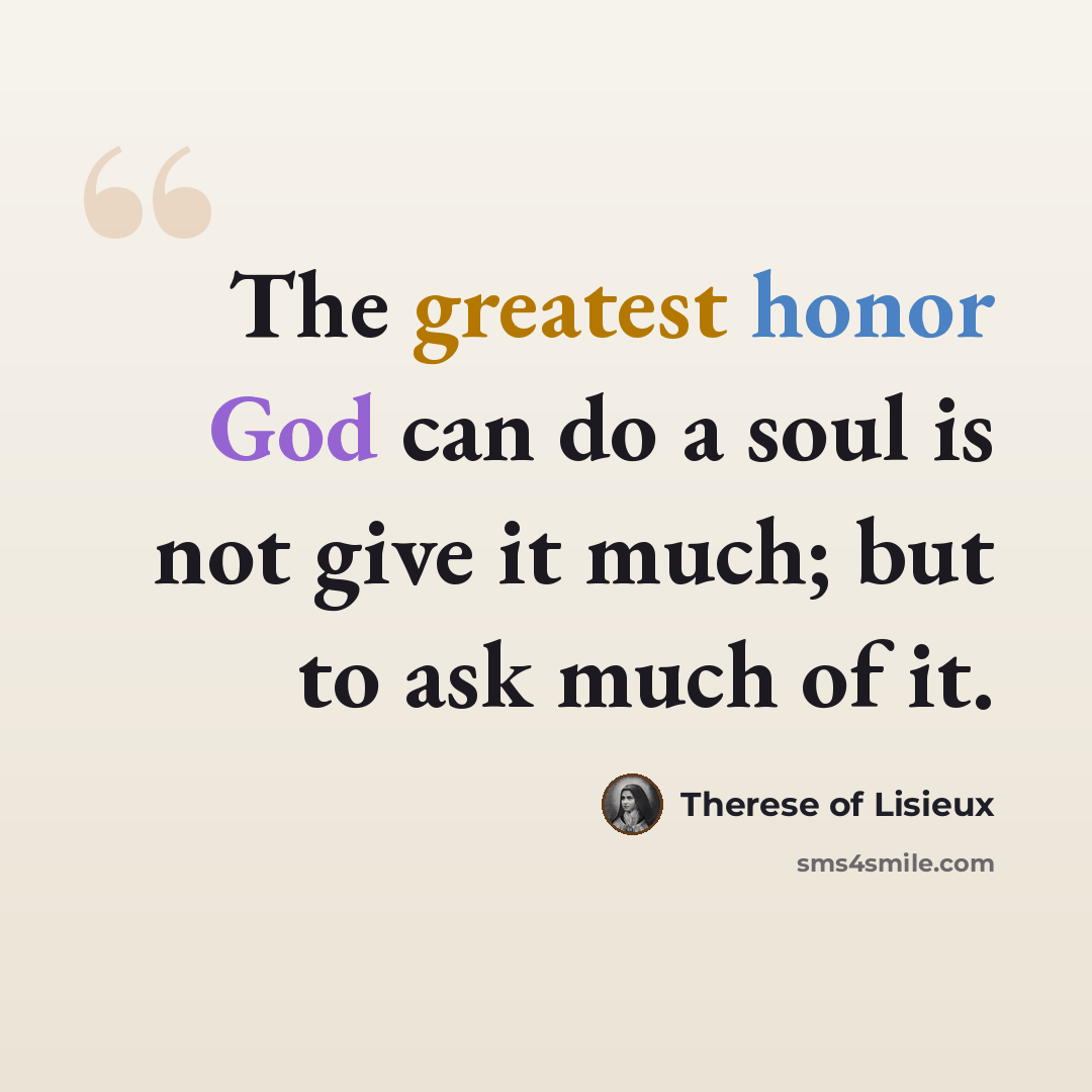 “The greatest honor God can do a soul is not give it much; but to ask much of it.” quote by Therese of Lisieux