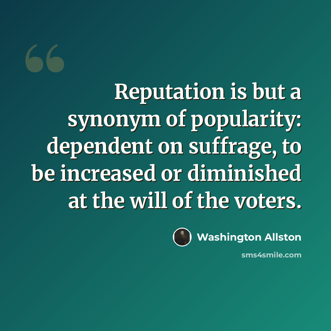 “Reputation is but a synonym of popularity: dependent on suffrage, to be increased or diminished at the will of the voters.” quote by Washington Allston