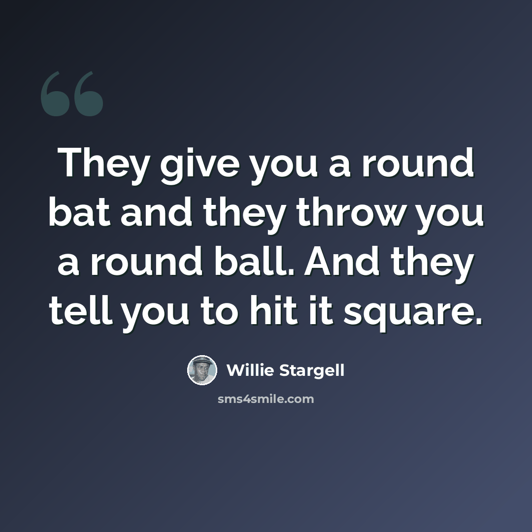 “They give you a round bat and they throw you a round ball. And they tell you to hit it square.” quote by Willie Stargell