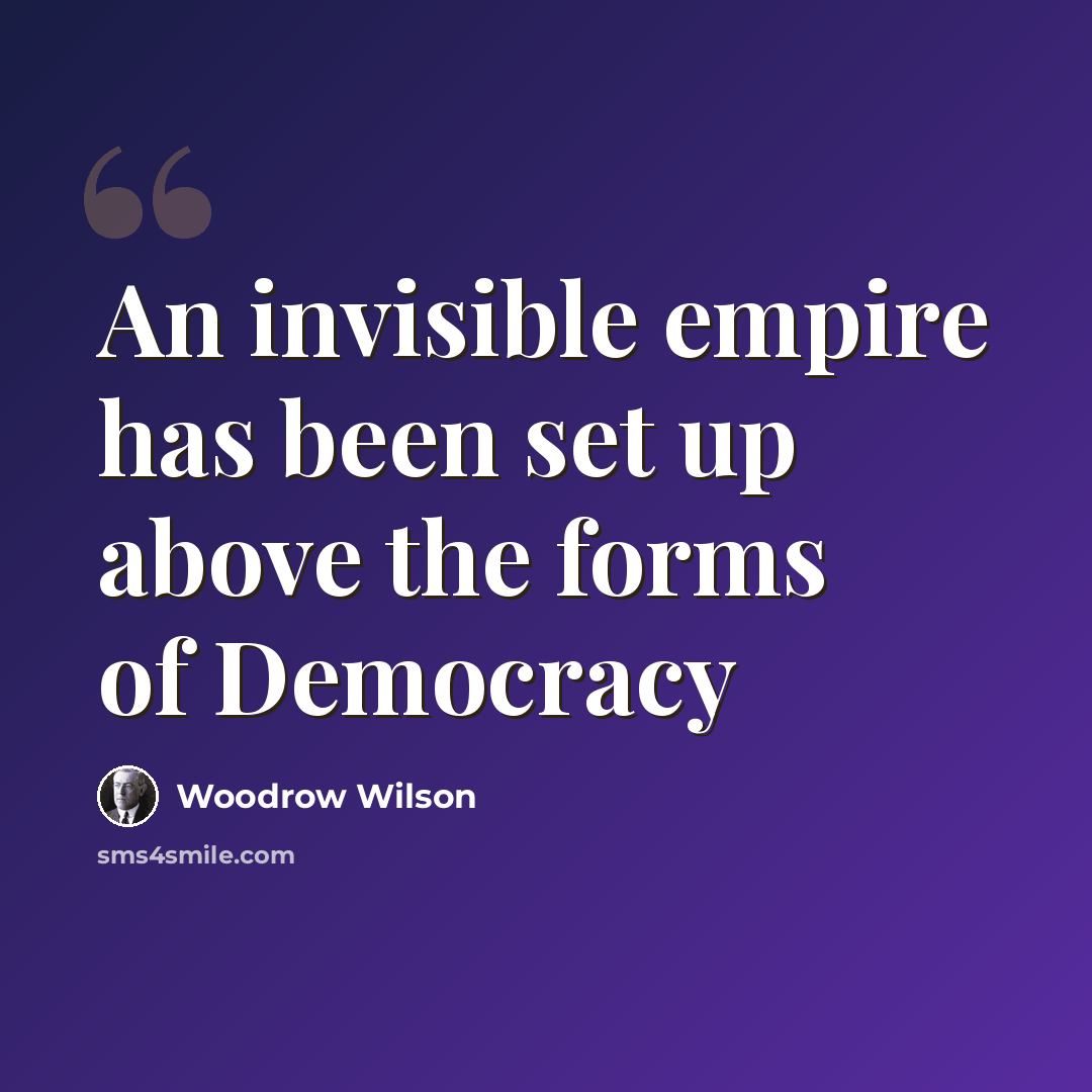 “An invisible empire has been set up above the forms of Democracy” quote by Woodrow Wilson
