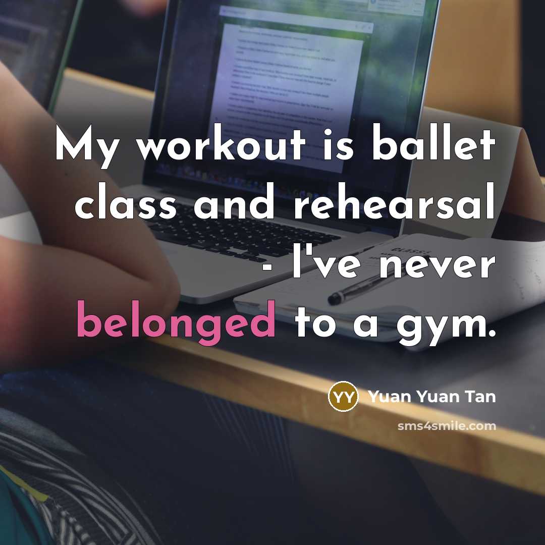 “My workout is ballet class and rehearsal - I've never belonged to a gym.” quote by Yuan Yuan Tan