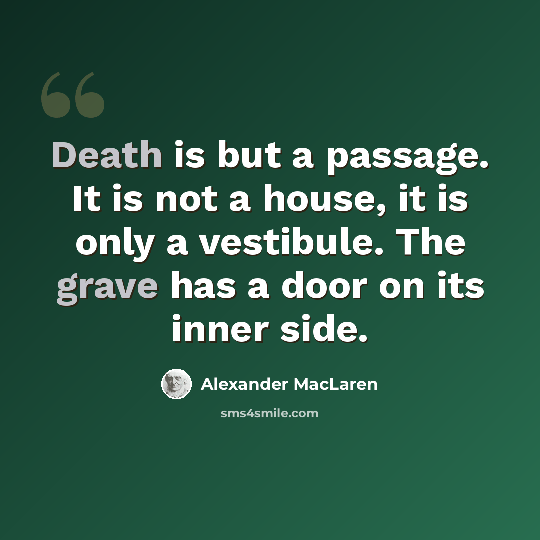 “Death is but a passage. It is not a house, it is only a vestibule. The grave has a door on its inner side.” quote by Alexander MacLaren