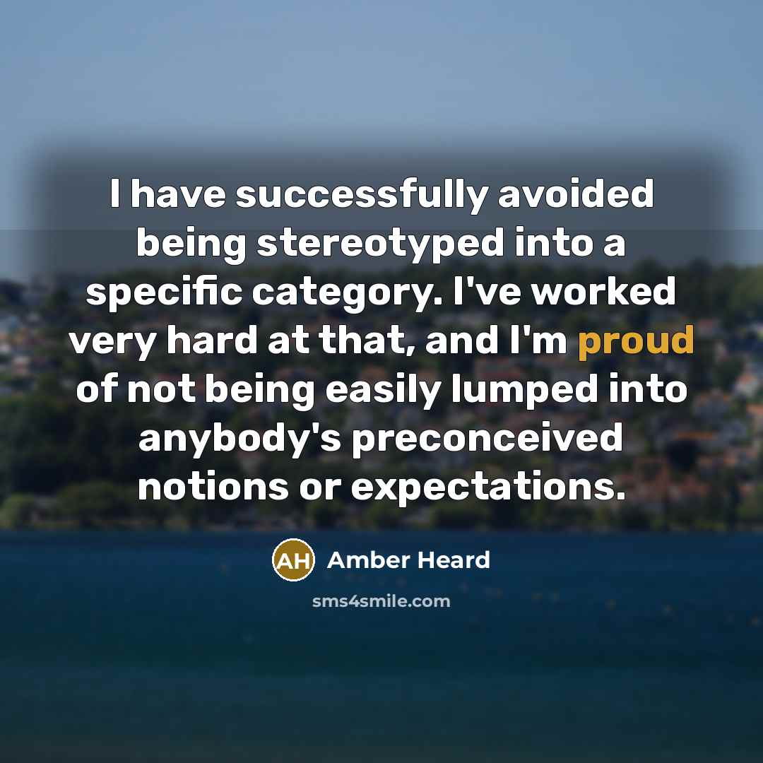 “I have successfully avoided being stereotyped into a specific category. I've worked very hard at that, and I'm proud of not being easily lumped into anybody's preconceived notions or expectations.” quote by Amber Heard