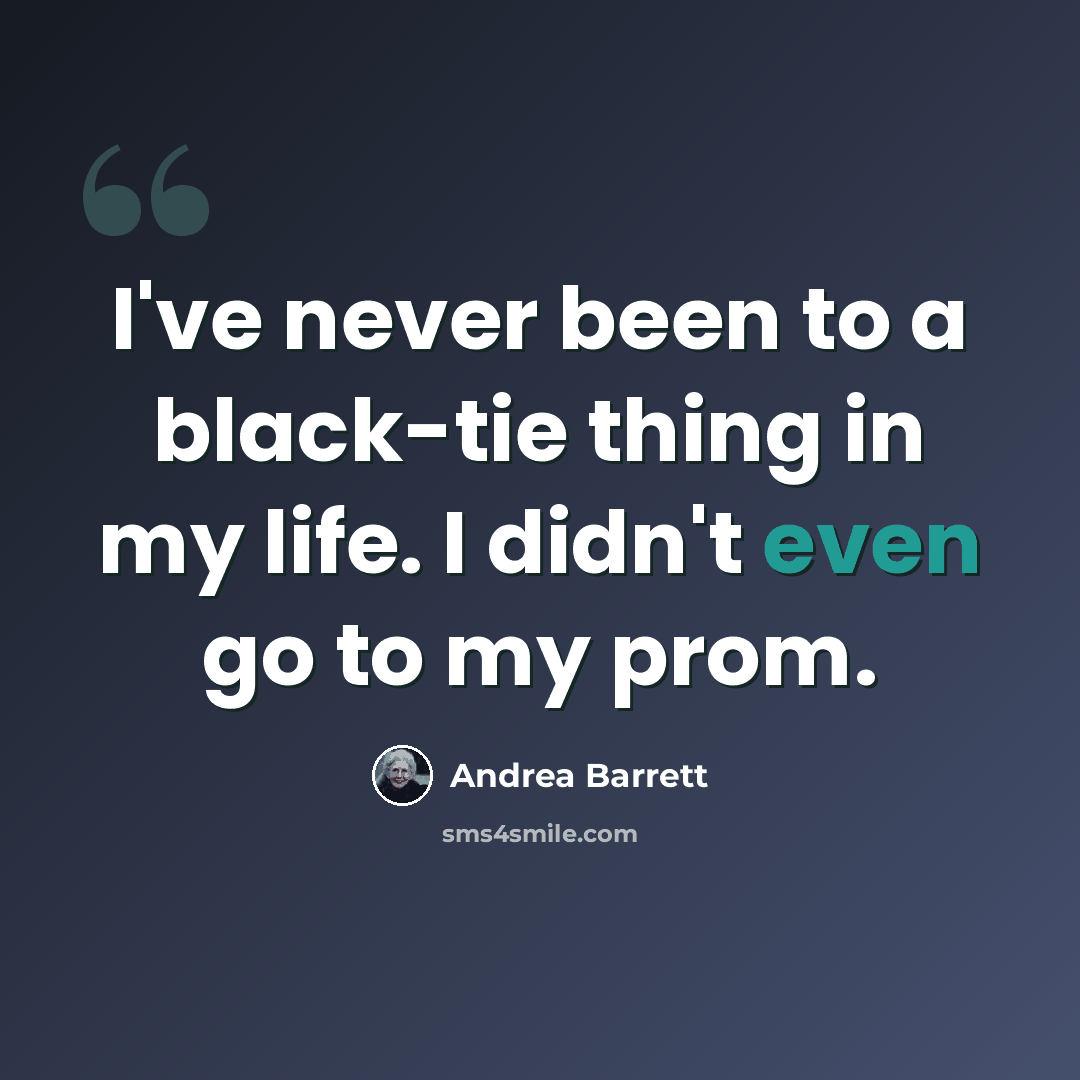 “I've never been to a black-tie thing in my life. I didn't even go to my prom.” quote by Andrea Barrett