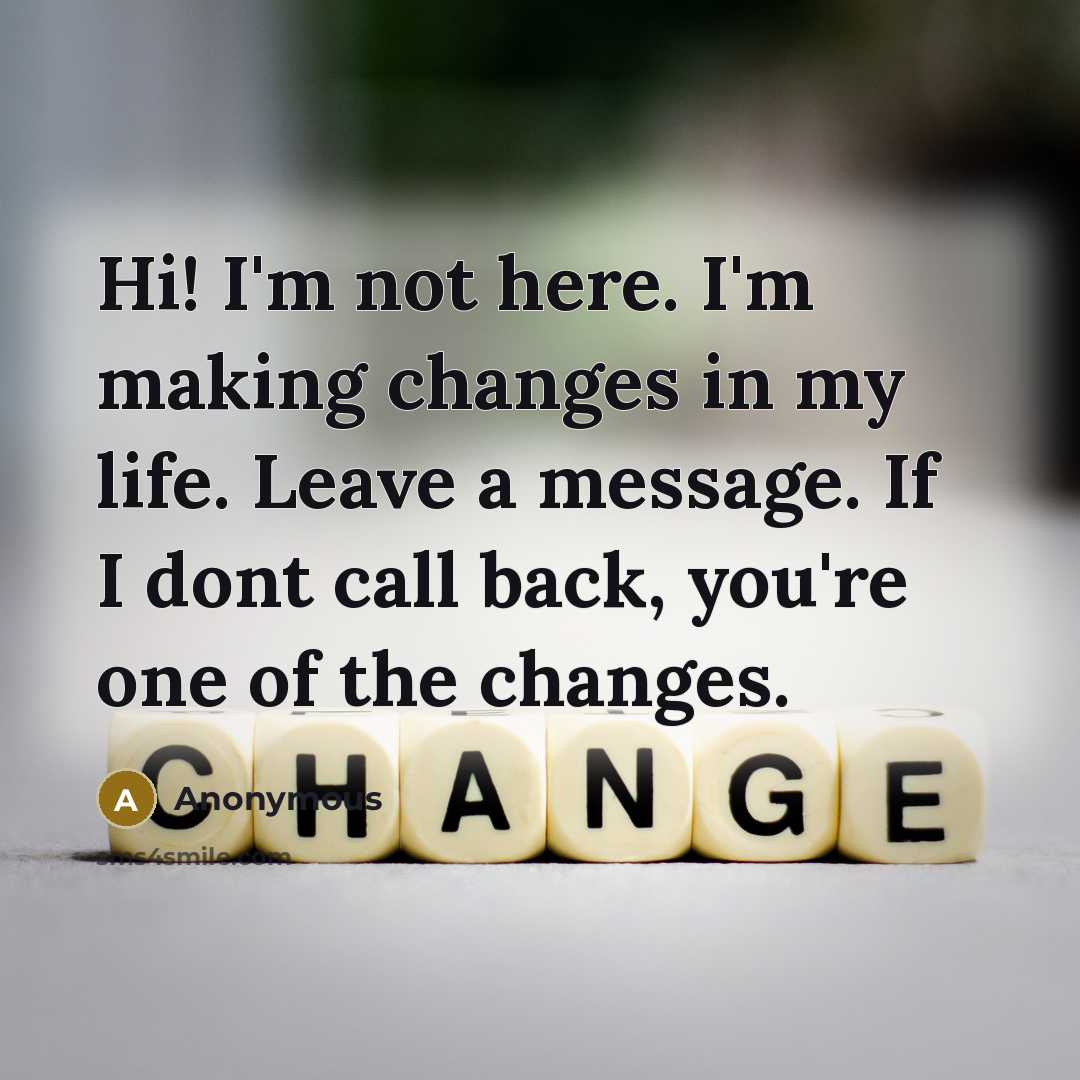 “Hi! I'm not here. I'm making changes in my life. Leave a message. If I dont call back, you're one of the changes.” quote by Anonymous