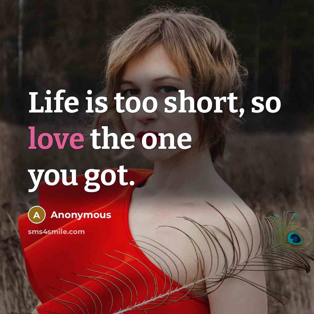 “Life is too short, so love the one you got.” quote by Anonymous