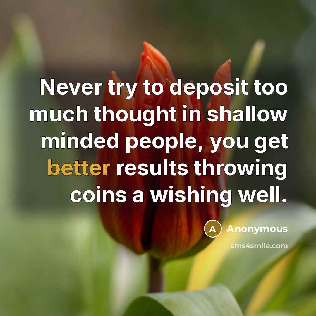 “Never try to deposit too much thought in shallow minded people, you get better results throwing coins a wishing well.” quote by Anonymous