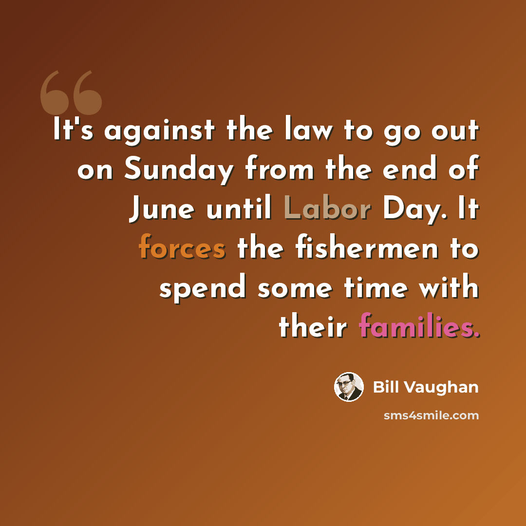 “It's against the law to go out on Sunday from the end of June until Labor Day. It forces the fishermen to spend some time with their families.” quote by Bill Vaughan