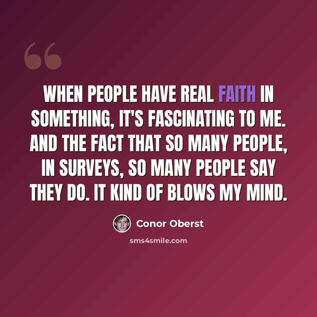 “When people have real faith in something, it's fascinating to me. And the fact that so many people, in surveys, so many people say they do. It kind of blows my mind.” quote by Conor Oberst