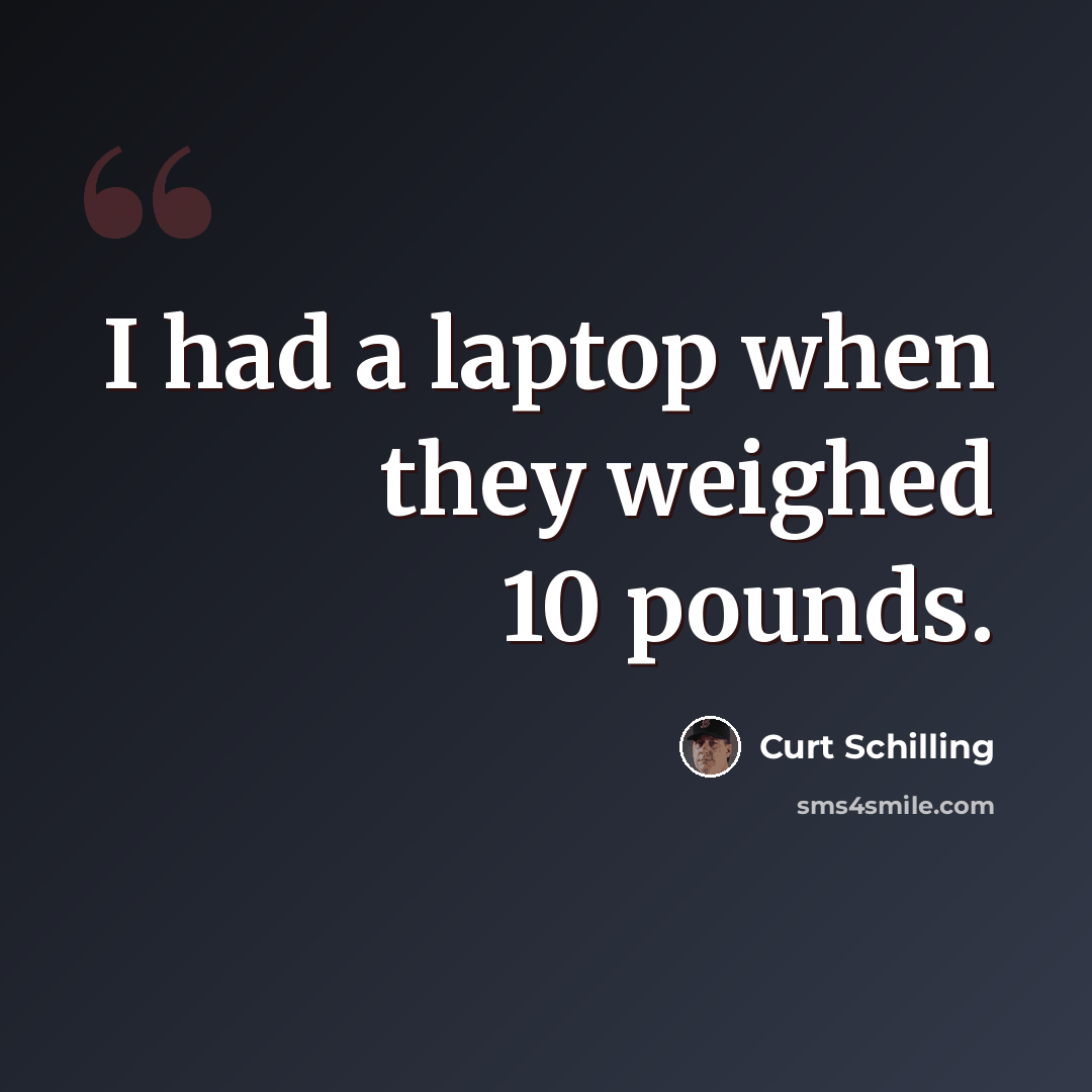 “I had a laptop when they weighed 10 pounds.” quote by Curt Schilling