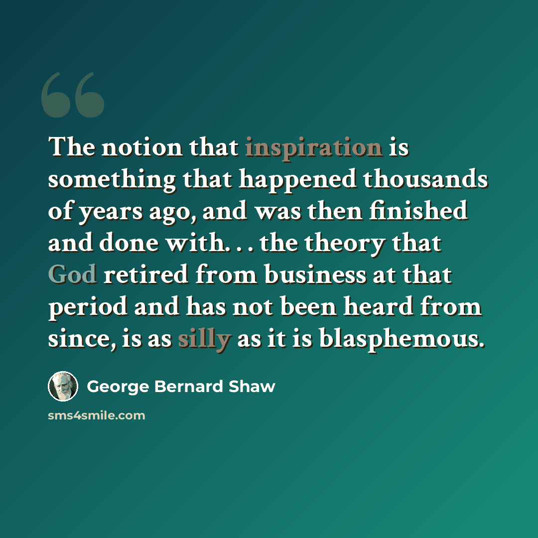 “The notion that inspiration is something that happened thousands of years ago, and was then finished and done with. . . the theory that God retired from business at that period and has not been heard from since, is as silly as it is blasphemous.” quote by George Bernard Shaw