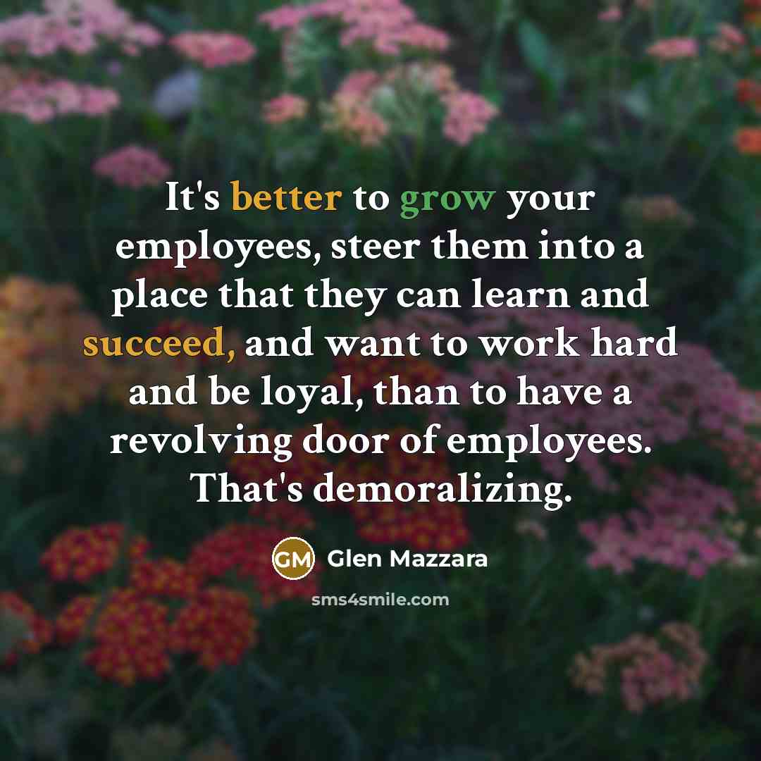“It's better to grow your employees, steer them into a place that they can learn and succeed, and want to work hard and be loyal, than to have a revolving door of employees. That's demoralizing.” quote by Glen Mazzara