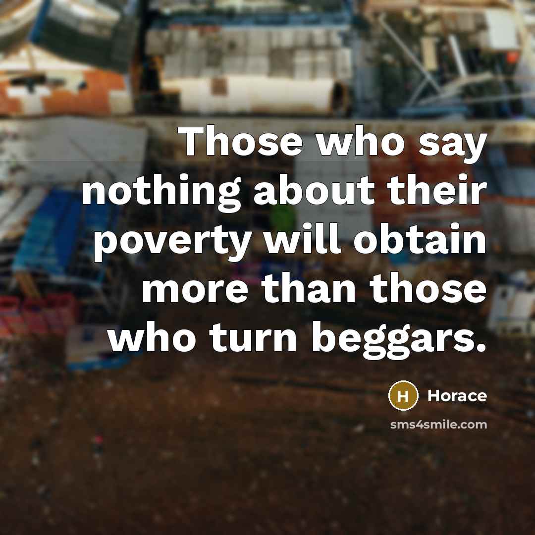 “Those who say nothing about their poverty will obtain more than those who turn beggars.” quote by Horace