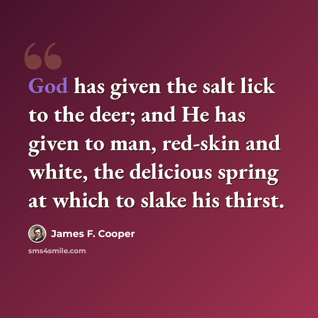 “God has given the salt lick to the deer; and He has given to man, red-skin and white, the delicious spring at which to slake his thirst.” quote by James F. Cooper
