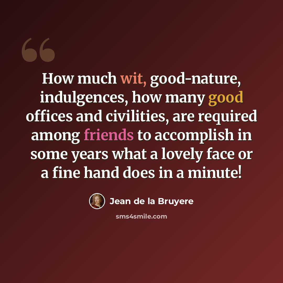 “How much wit, good-nature, indulgences, how many good offices and civilities, are required among friends to accomplish in some years what a lovely face or a fine hand does in a minute!” quote by Jean de la Bruyere