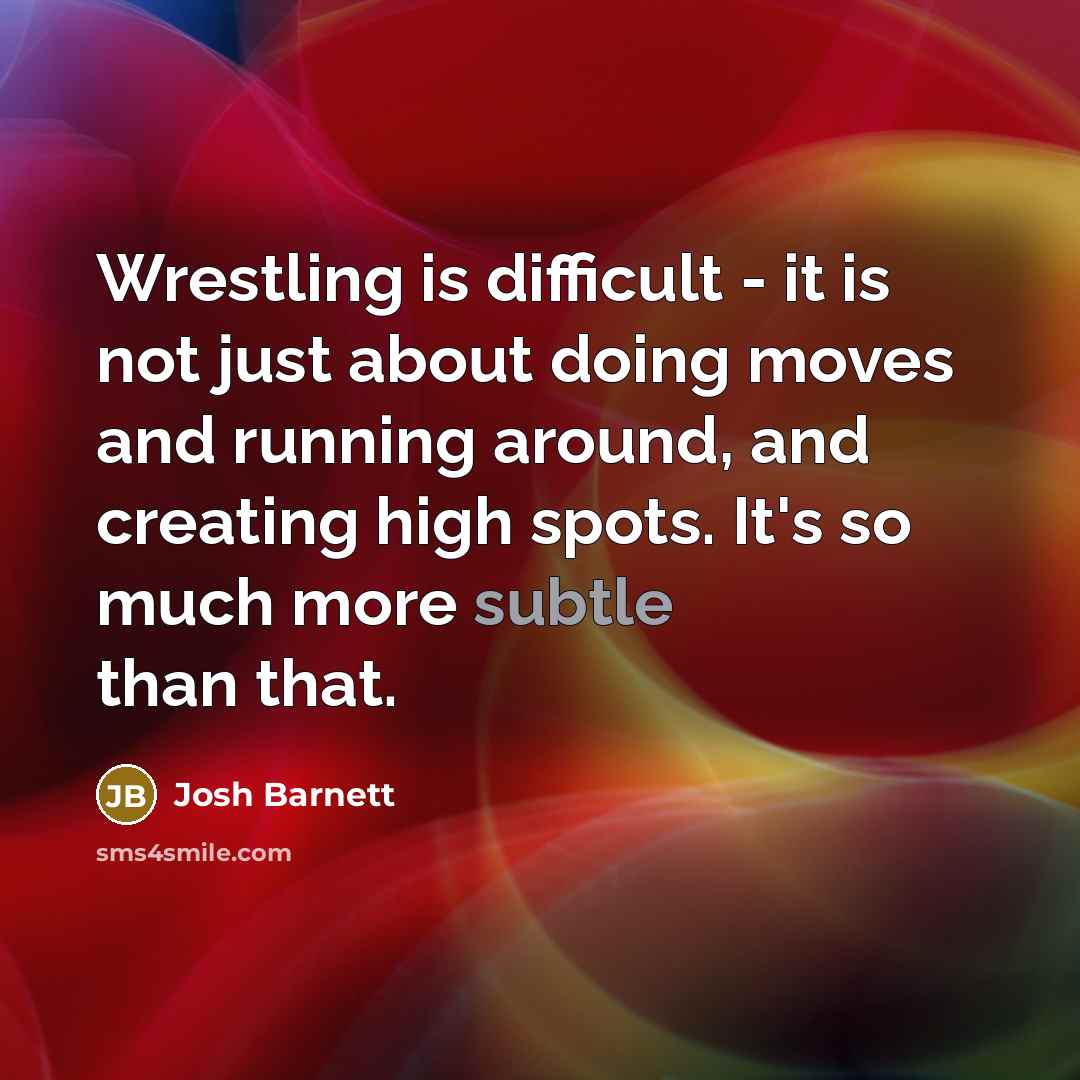 “Wrestling is difficult - it is not just about doing moves and running around, and creating high spots. It's so much more subtle than that.” quote by Josh Barnett