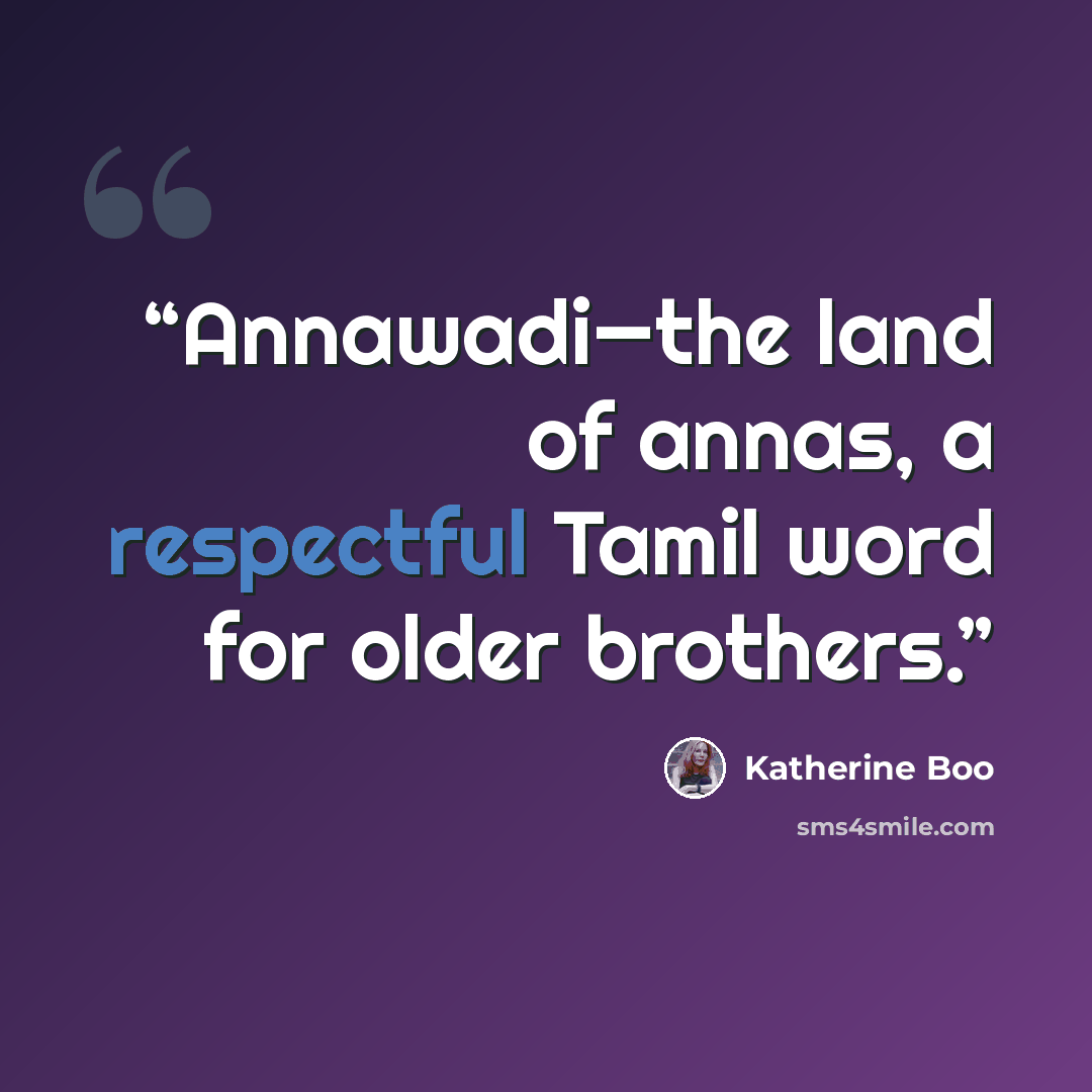 “Annawadi—the land of annas, a respectful Tamil word for older brothers.” quote by Katherine Boo