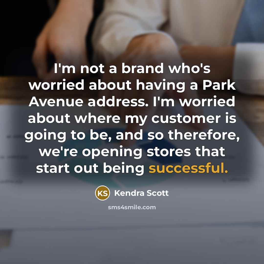 “I'm not a brand who's worried about having a Park Avenue address. I'm worried about where my customer is going to be, and so therefore, we're opening stores that start out being successful.” quote by Kendra Scott