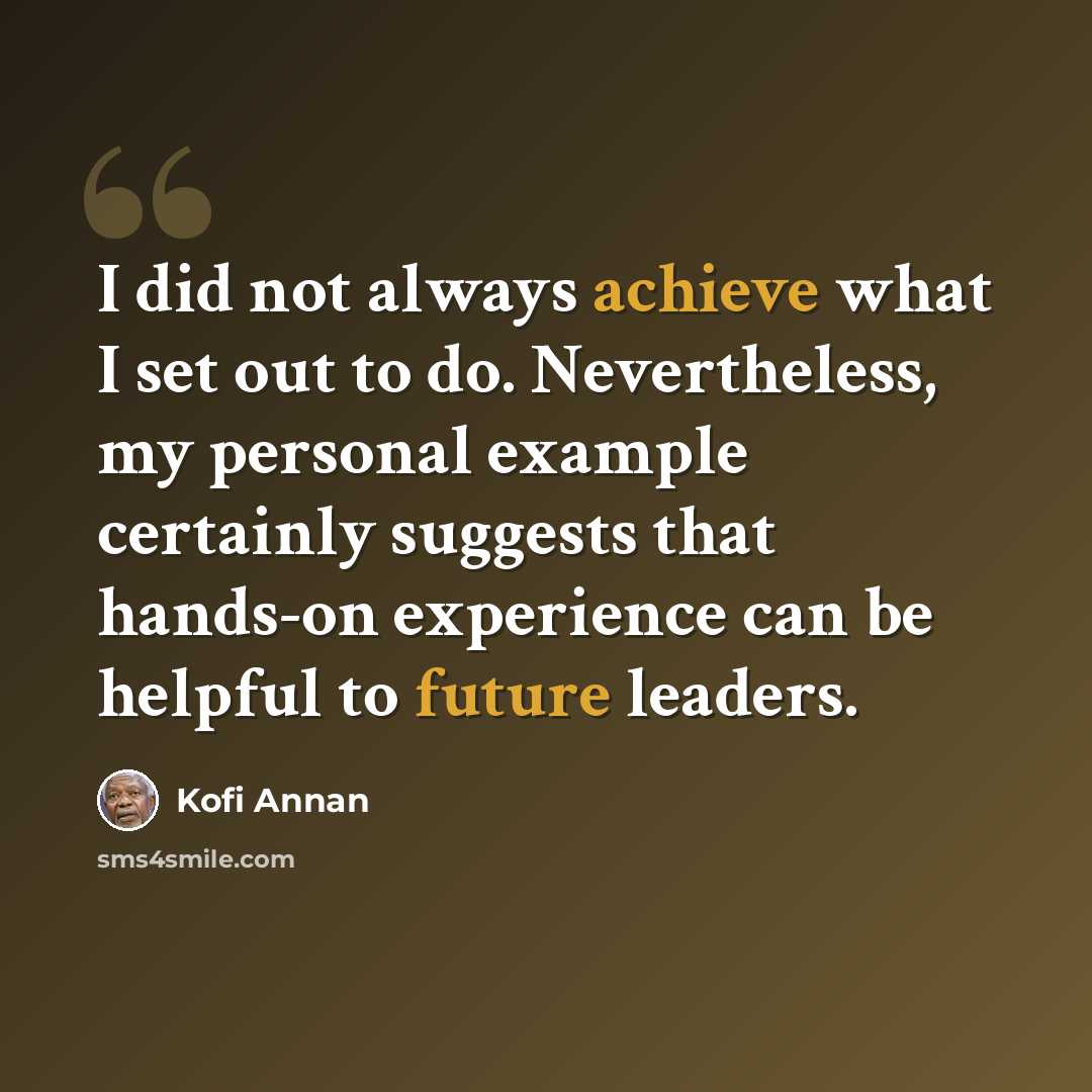 “I did not always achieve what I set out to do. Nevertheless, my personal example certainly suggests that hands-on experience can be helpful to future leaders.” quote by Kofi Annan