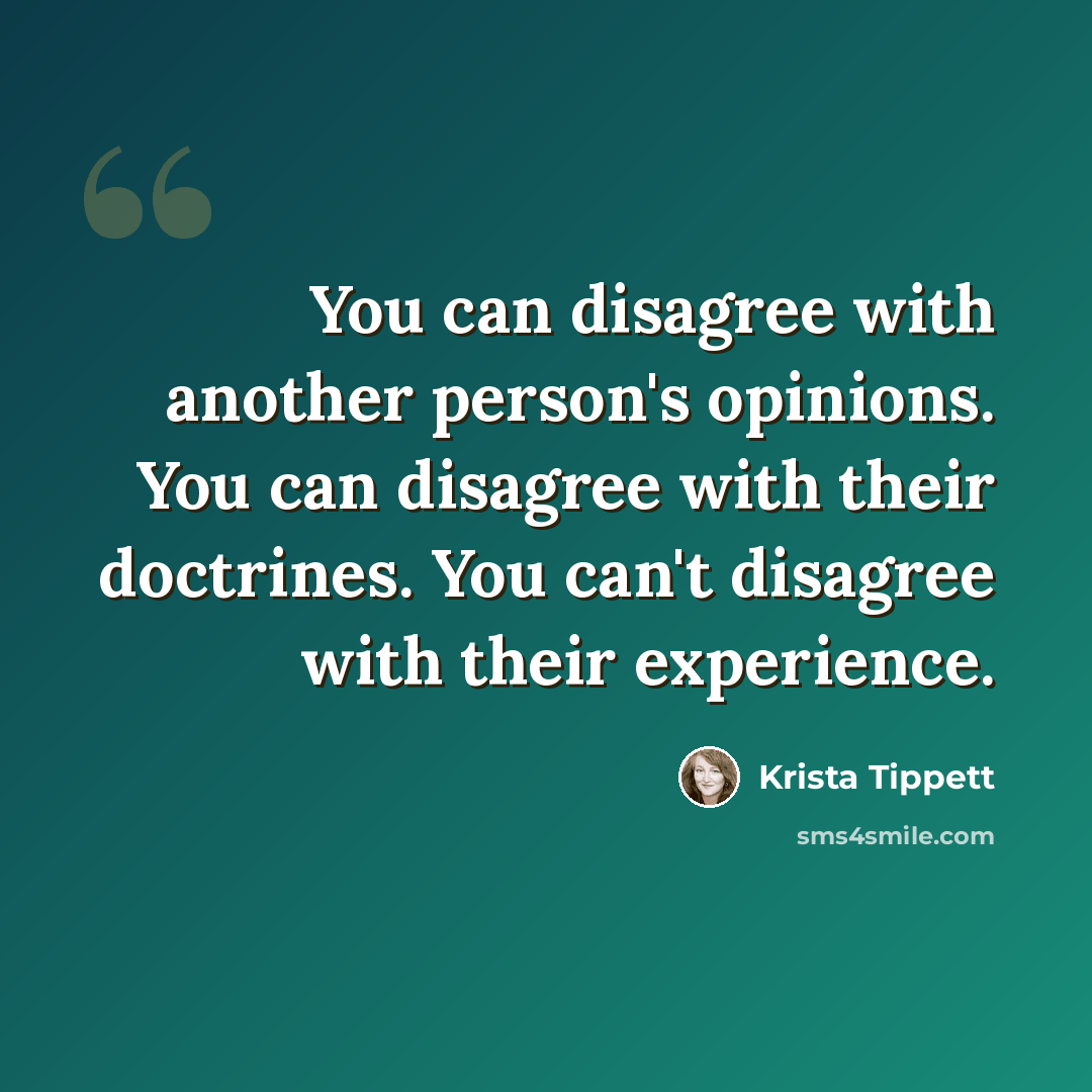 “You can disagree with another person's opinions. You can disagree with their doctrines. You can't disagree with their experience.” quote by Krista Tippett