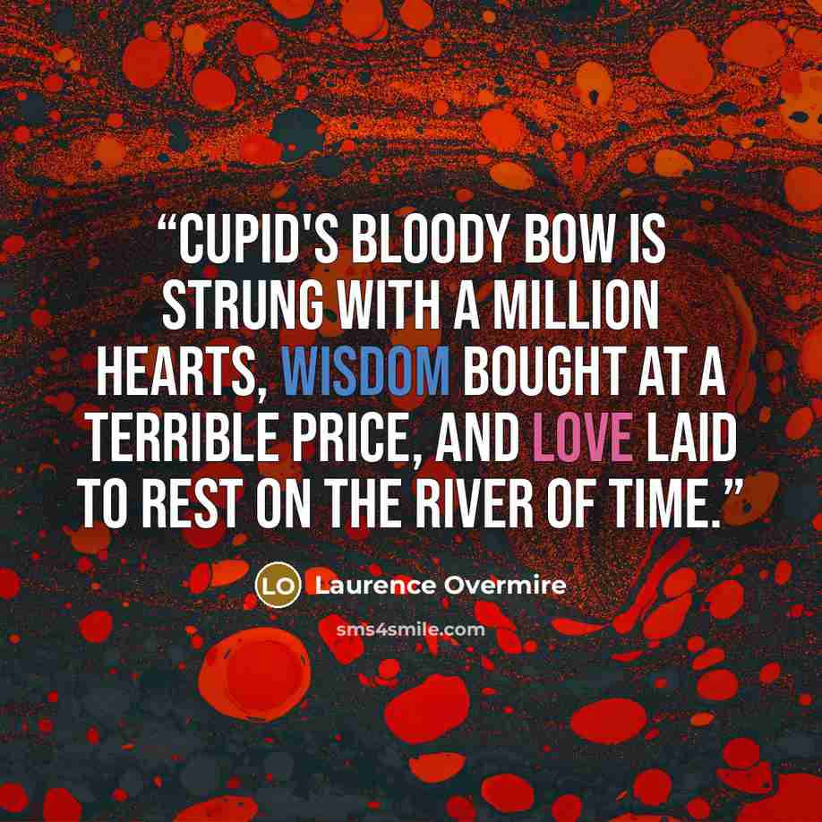 “Cupid's bloody bow is strung with a million hearts, wisdom bought at a terrible price, and love laid to rest on the river of Time.” quote by Laurence Overmire