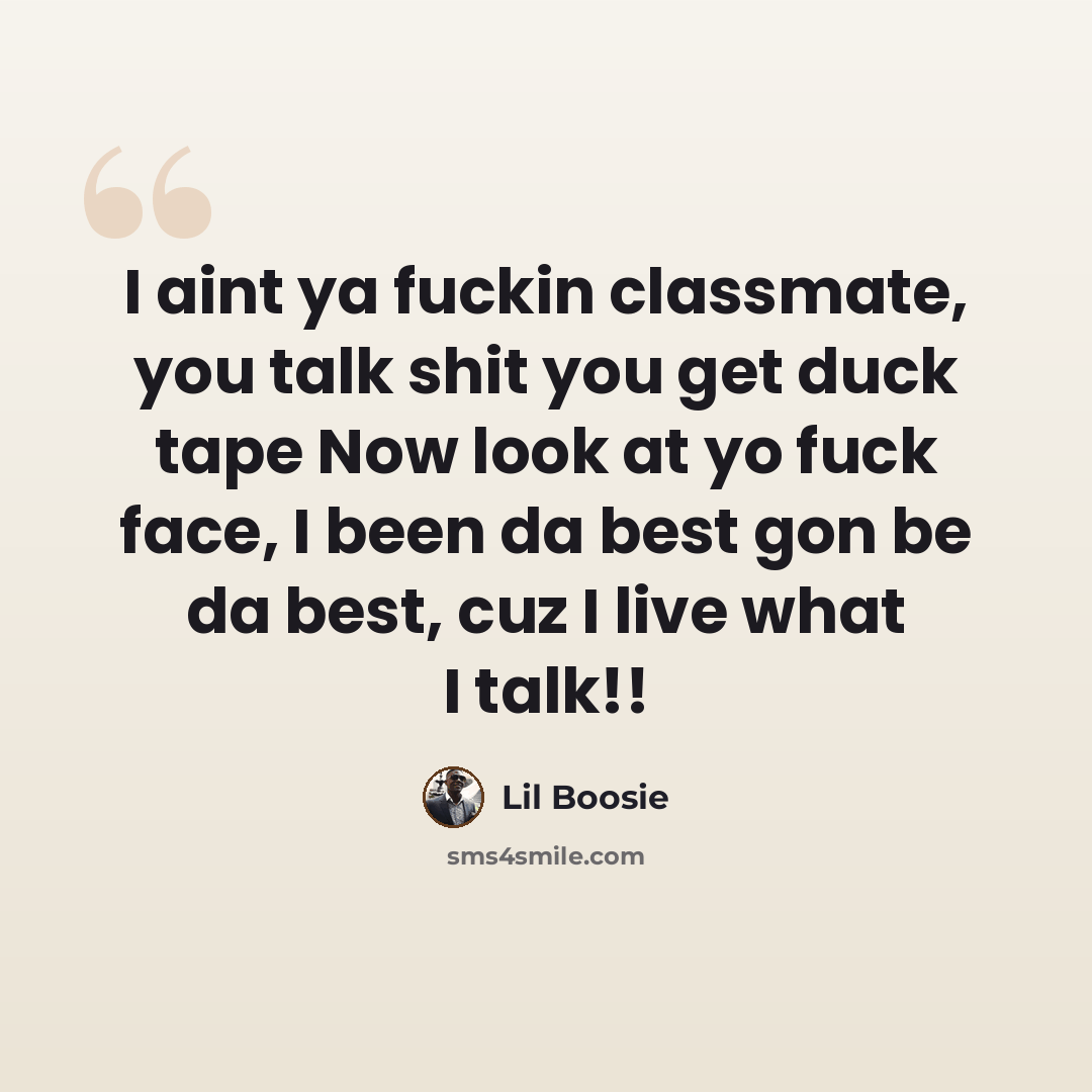 “I aint ya fuckin classmate, you talk shit you get duck tape Now look at yo fuck face, I been da best gon be da best, cuz I live what I talk!!” quote by Lil Boosie