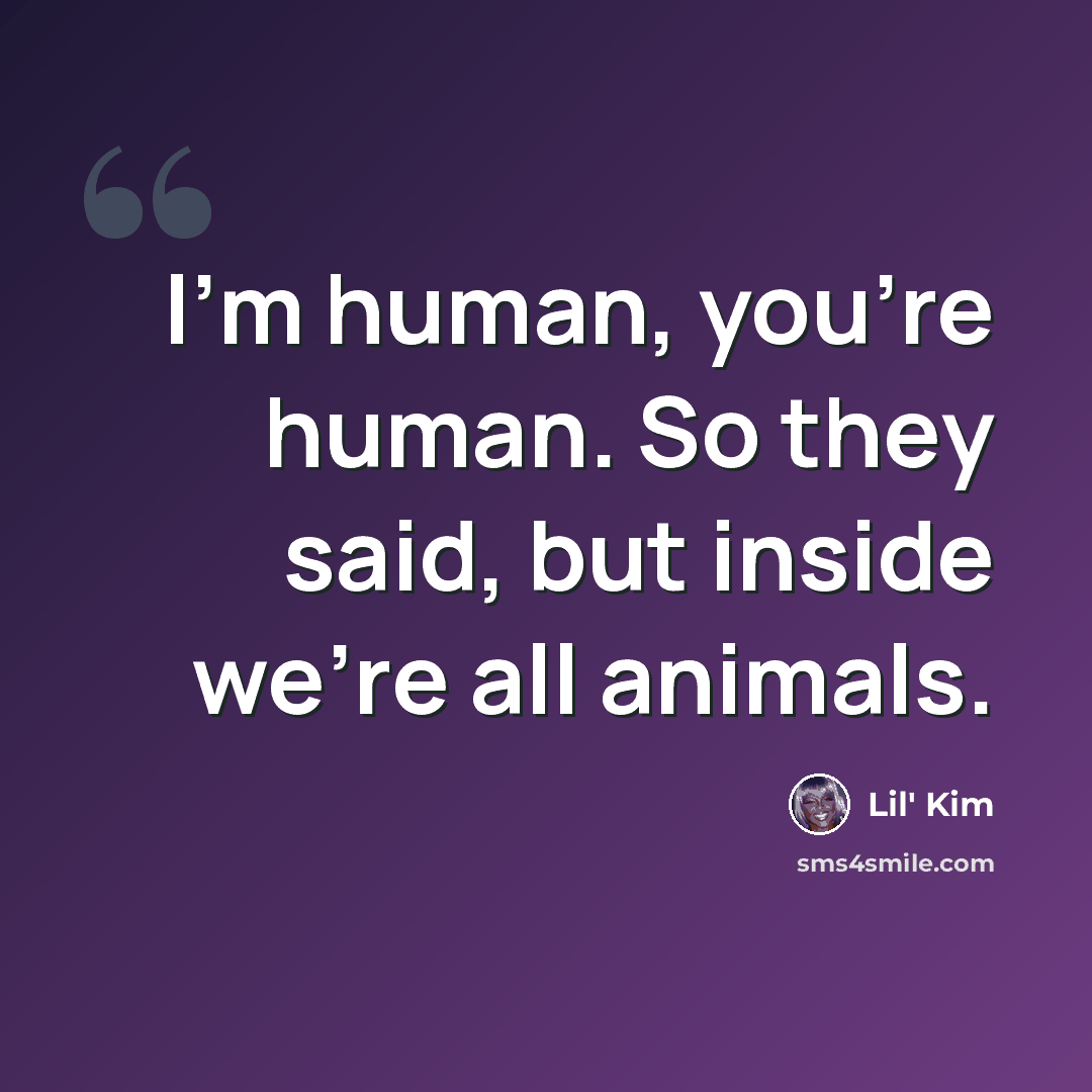 “I'm human, you're human. So they said, but inside we're all animals.” quote by Lil' Kim