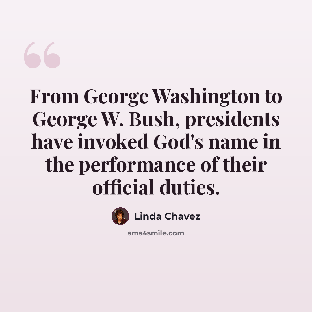 “From George Washington to George W. Bush, presidents have invoked God's name in the performance of their official duties.” quote by Linda Chavez