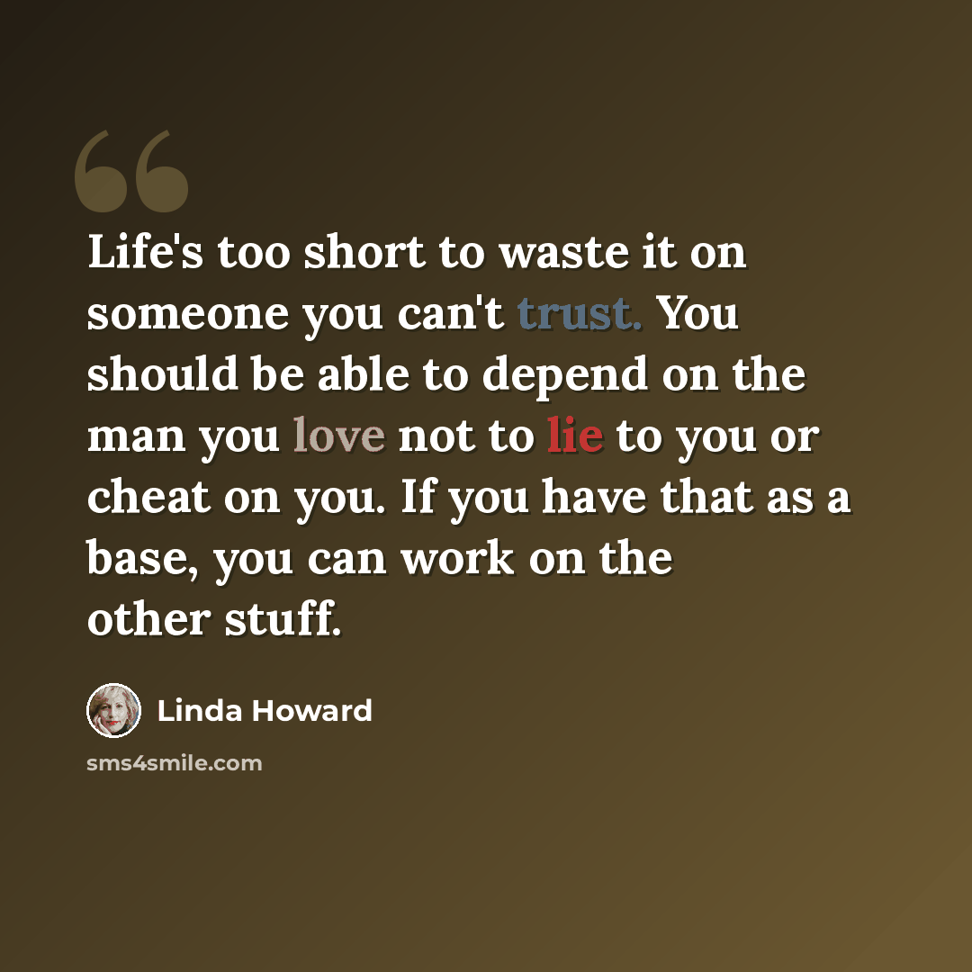 “Life's too short to waste it on someone you can't trust. You should be able to depend on the man you love not to lie to you or cheat on you. If you have that as a base, you can work on the other stuff.” quote by Linda Howard