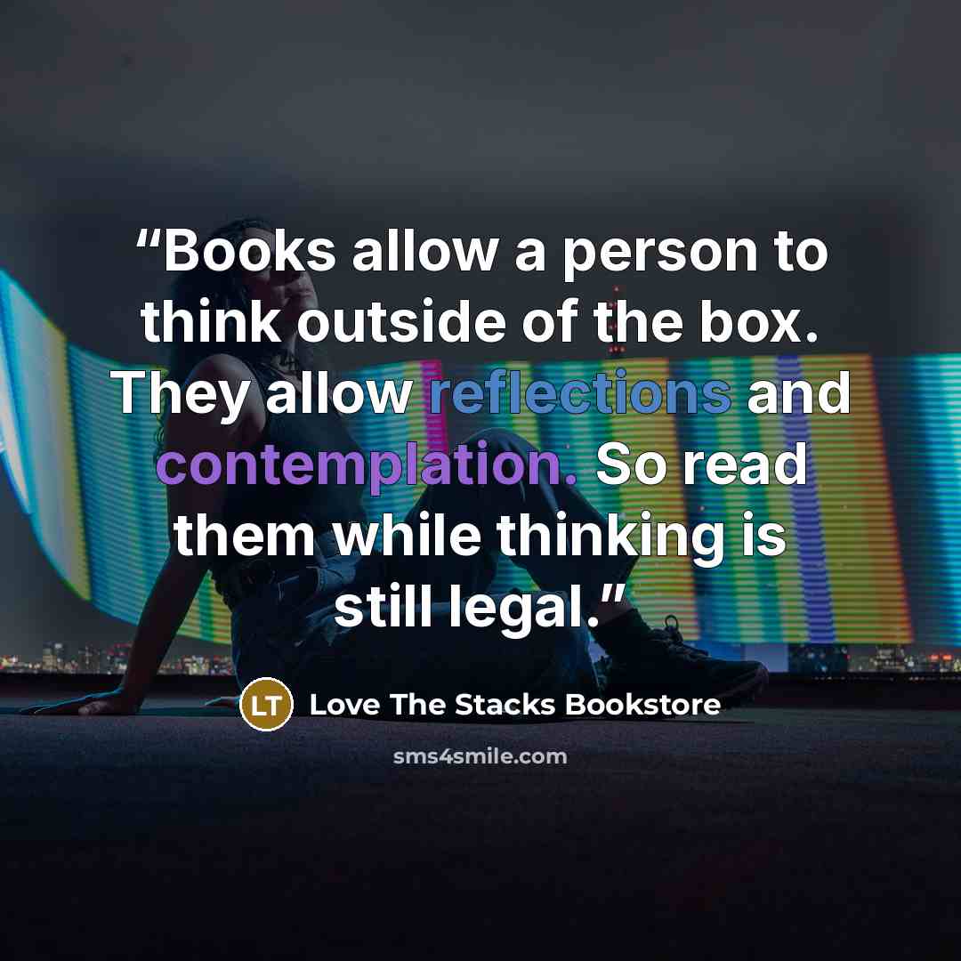 “Books allow a person to think outside of the box. They allow reflections and contemplation. So read them while thinking is still legal.” quote by Love The Stacks Bookstore