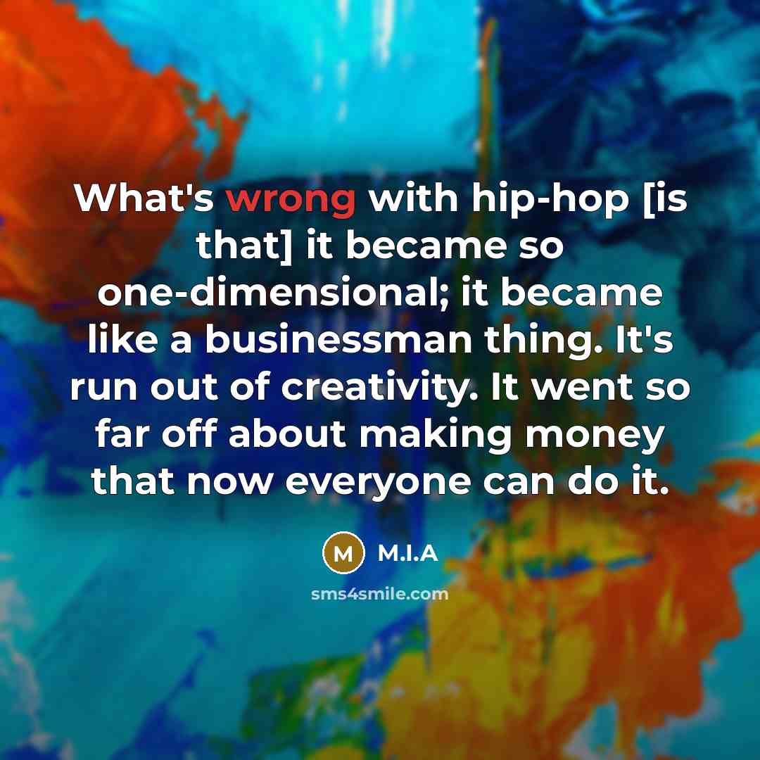 “What's wrong with hip-hop [is that] it became so one-dimensional; it became like a businessman thing. It's run out of creativity. It went so far off about making money that now everyone can do it.” quote by M.I.A