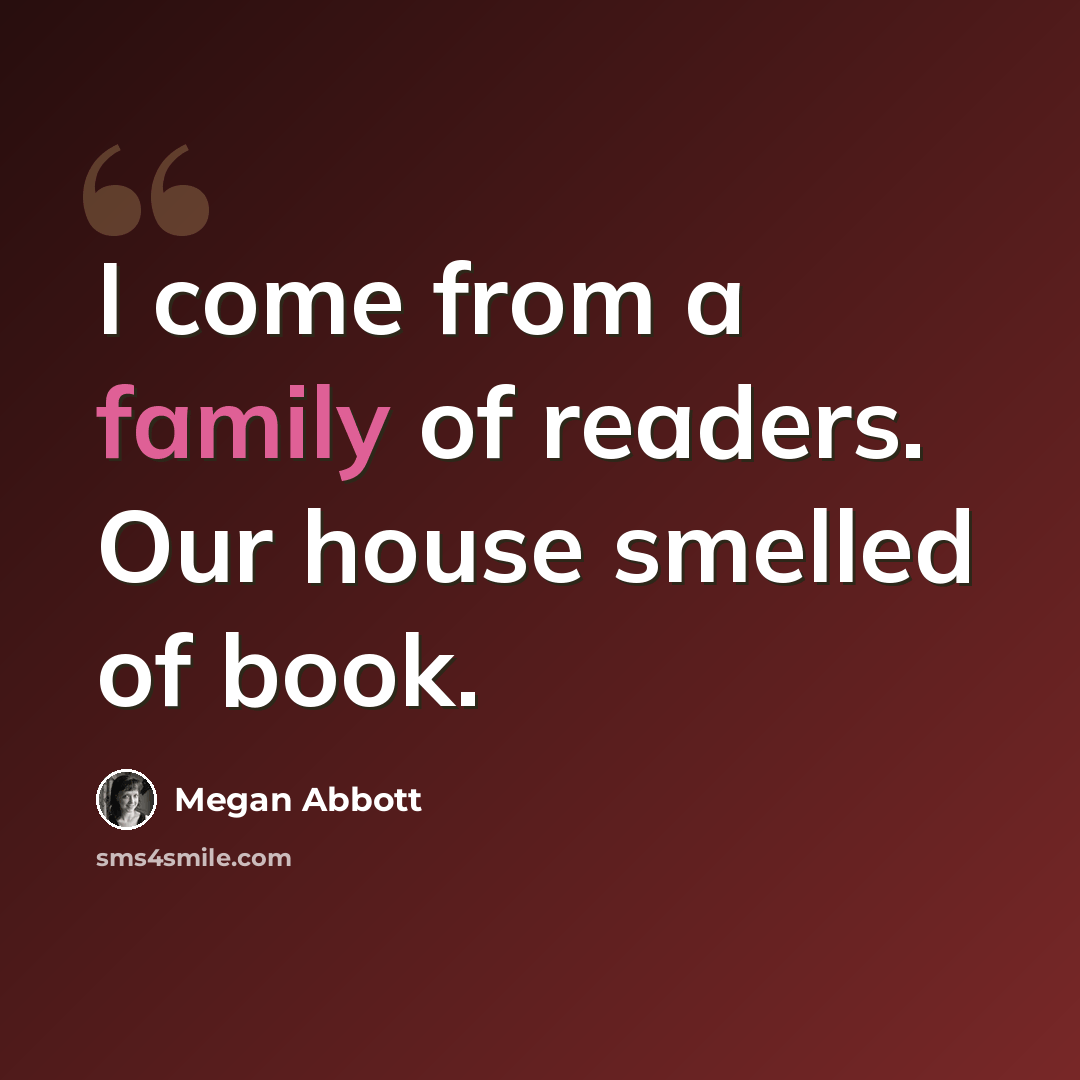 “I come from a family of readers. Our house smelled of book.” quote by Megan Abbott