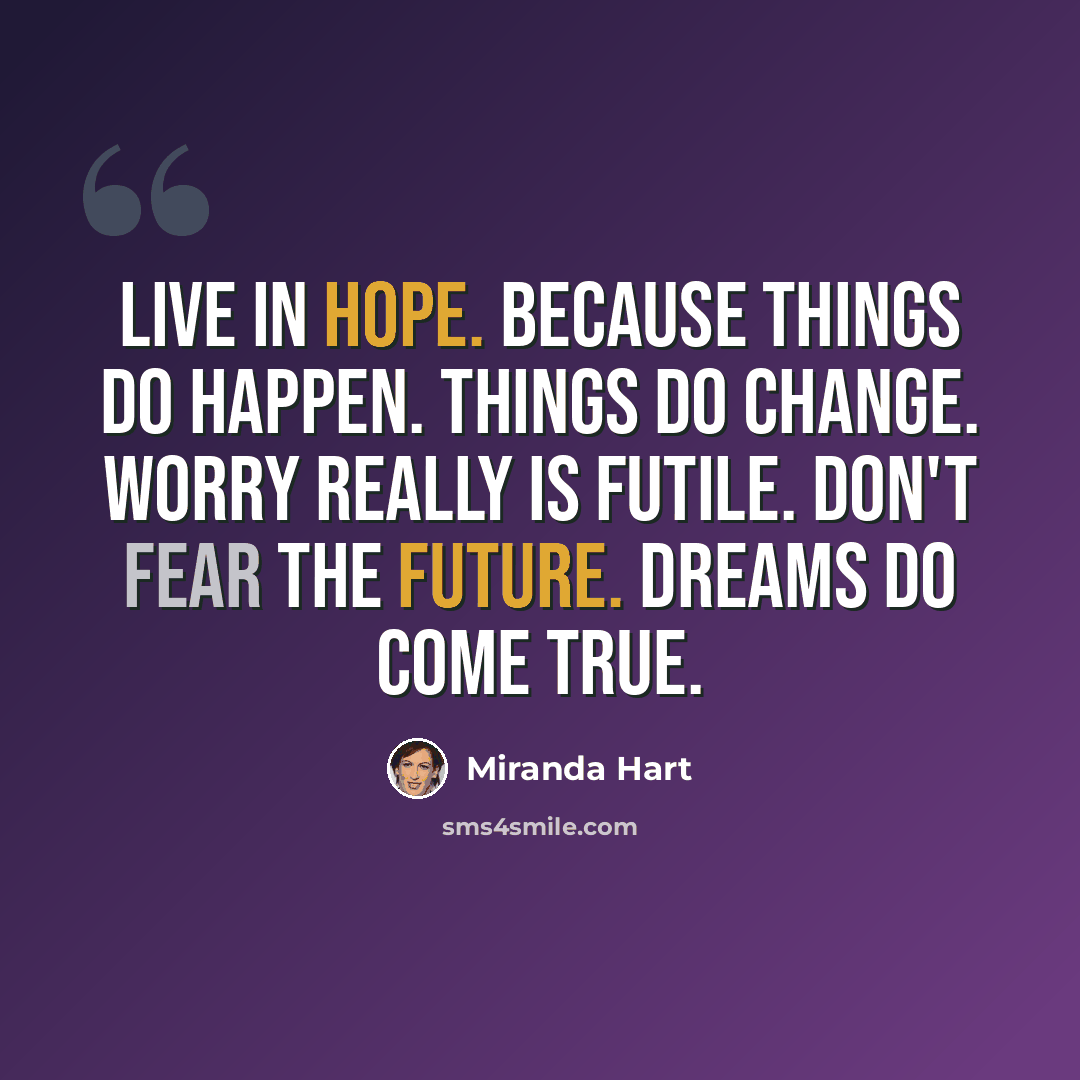 “Live in hope. Because things do happen. Things do change. Worry really is futile. Don't fear the future. Dreams do come true.” quote by Miranda Hart
