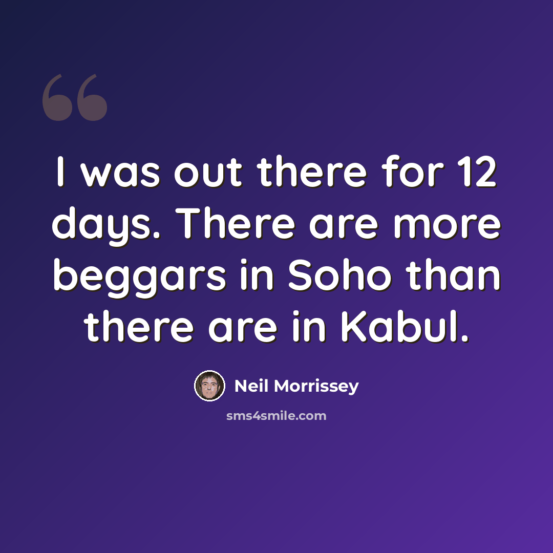 “I was out there for 12 days. There are more beggars in Soho than there are in Kabul.” quote by Neil Morrissey