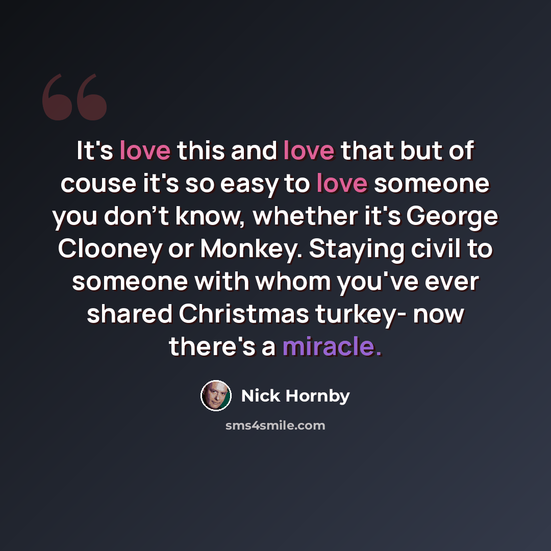 “It's love this and love that but of couse it's so easy to love someone you don't know, whether it's George Clooney or Monkey. Staying civil to someone with whom you've ever shared Christmas turkey- now there's a miracle.” quote by Nick Hornby