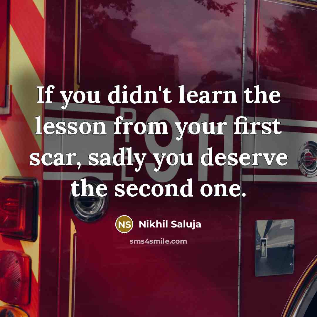 “If you didn't learn the lesson from your first scar, sadly you deserve the second one.” quote by Nikhil Saluja