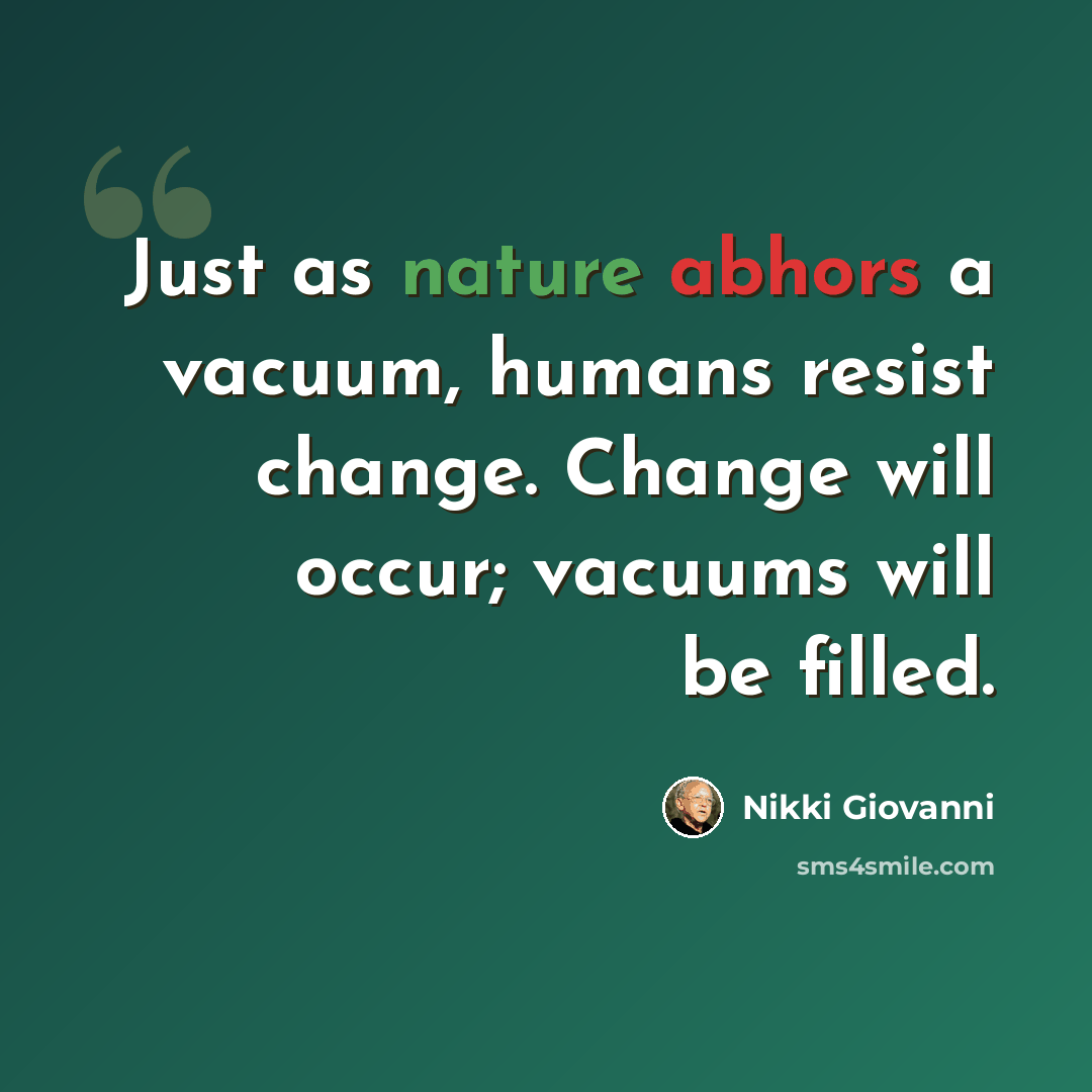 “Just as nature abhors a vacuum, humans resist change. Change will occur; vacuums will be filled.” quote by Nikki Giovanni