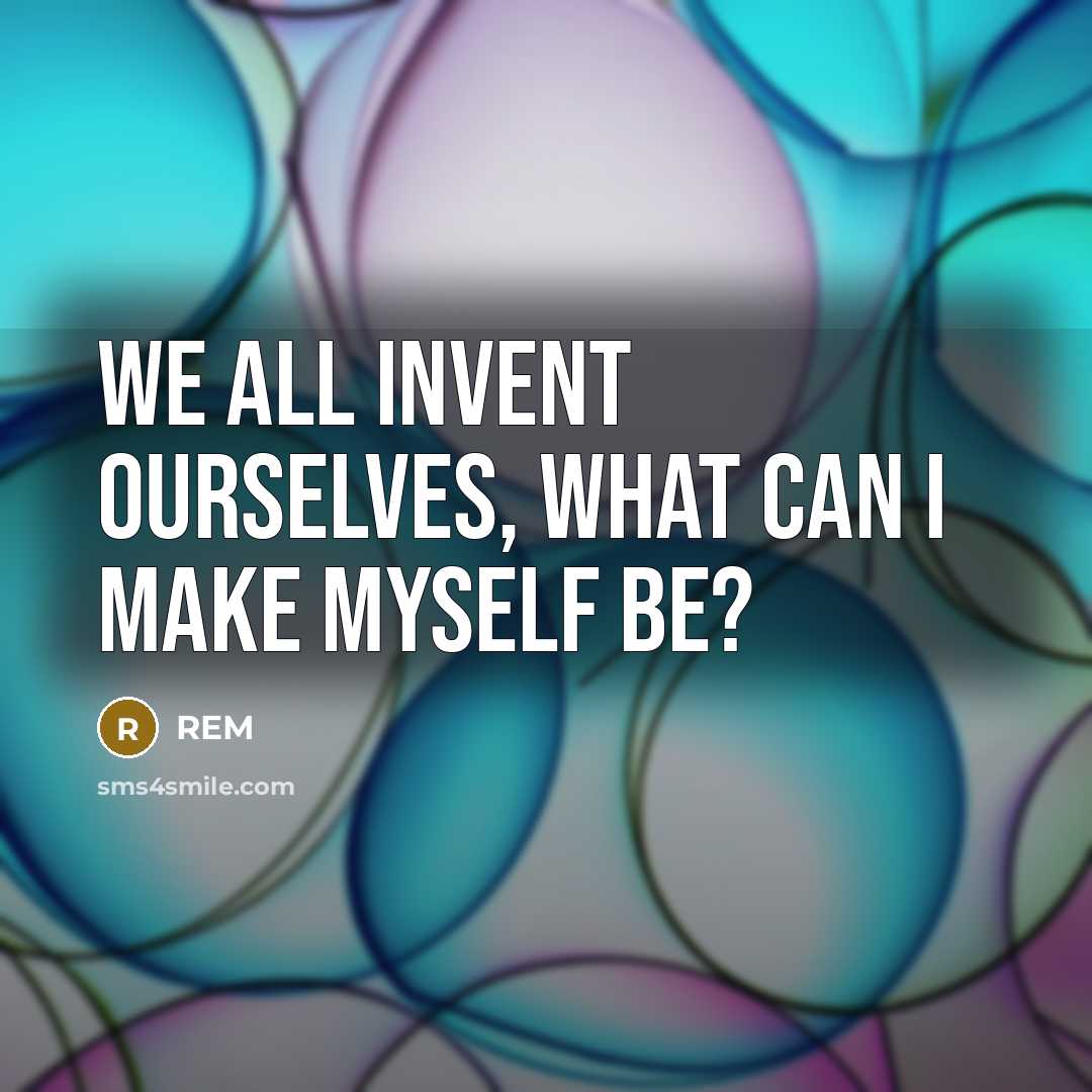 “We all invent ourselves, what can I make myself be?” quote by REM