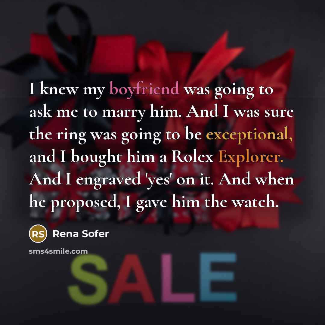 “I knew my boyfriend was going to ask me to marry him. And I was sure the ring was going to be exceptional, and I bought him a Rolex Explorer. And I engraved 'yes' on it. And when he proposed, I gave him the watch.” quote by Rena Sofer