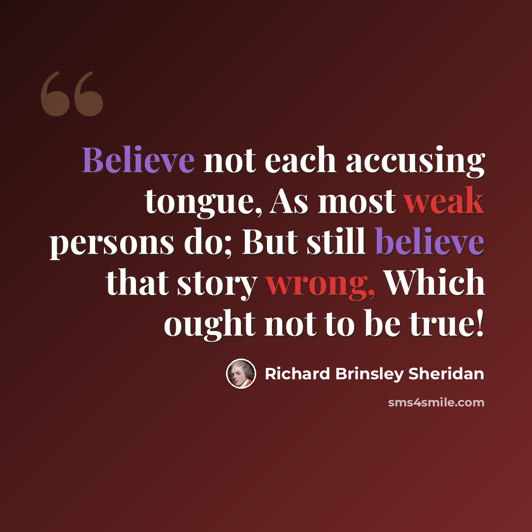 “Believe not each accusing tongue, As most weak persons do; But still believe that story wrong, Which ought not to be true!” quote by Richard Brinsley Sheridan