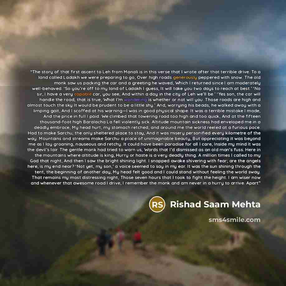 “The story of that first ascent to Leh from Manali is in this verse that I wrote after that terrible drive. To a land called Ladakh we were preparing to go, Over high roads generously peppered with snow. The old monk saw us packing the car and a greeting he waved, Which I returned since I am…” quote by Rishad Saam Mehta