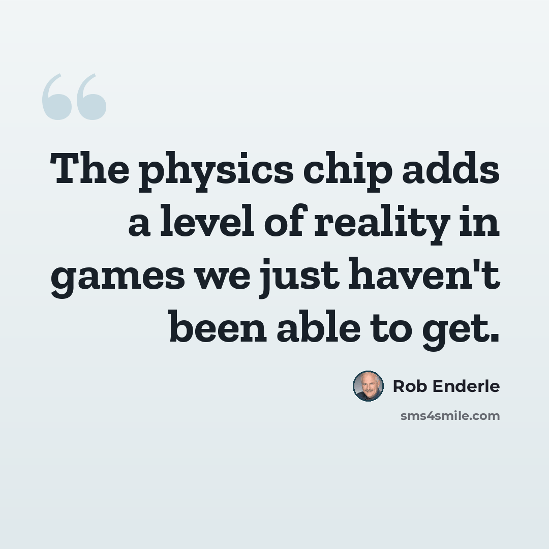 “The physics chip adds a level of reality in games we just haven't been able to get.” quote by Rob Enderle