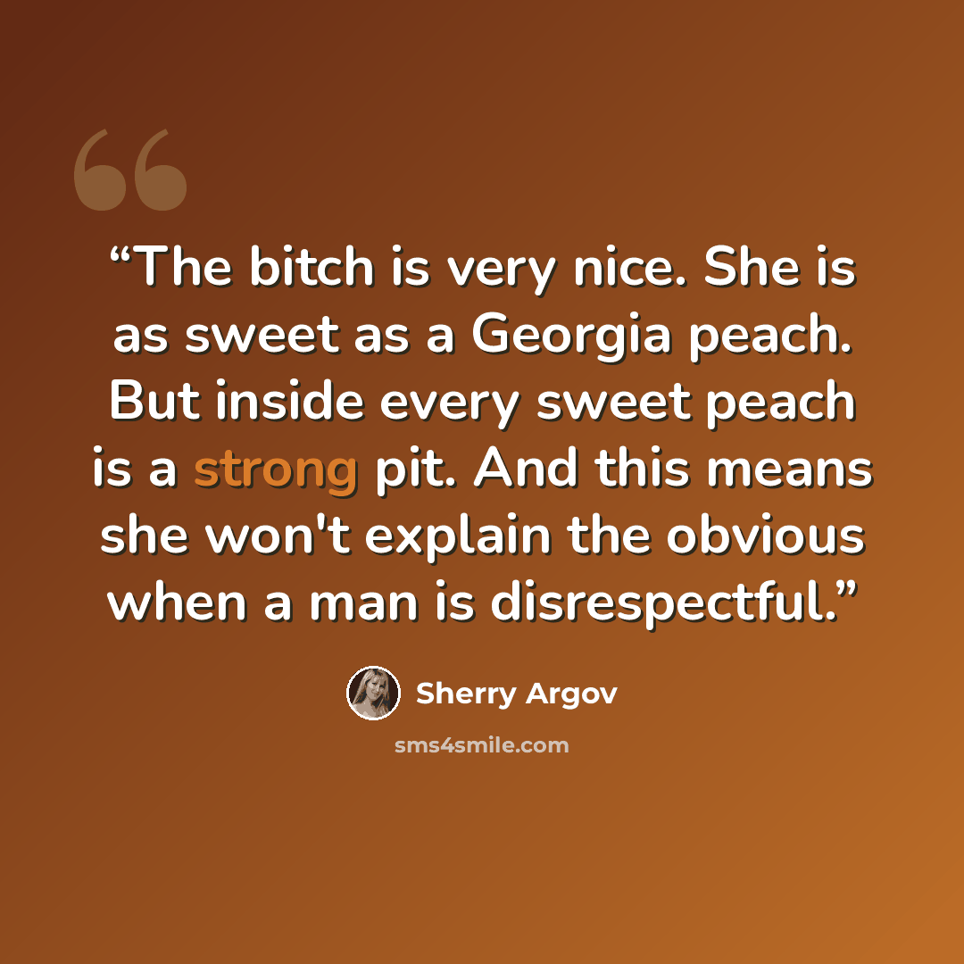 “The bitch is very nice. She is as sweet as a Georgia peach. But inside every sweet peach is a strong pit. And this means she won't explain the obvious when a man is disrespectful.” quote by Sherry Argov