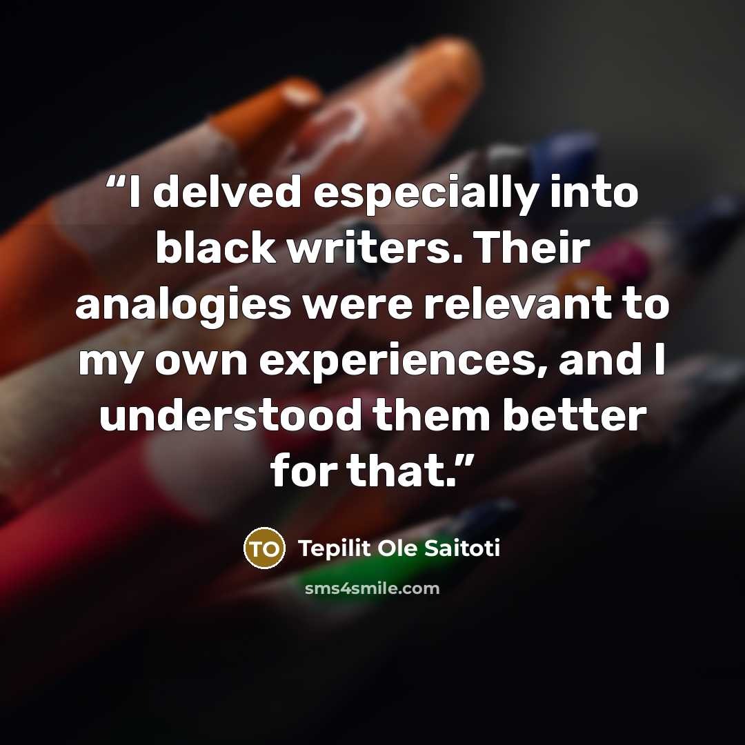 “I delved especially into black writers. Their analogies were relevant to my own experiences, and I understood them better for that.” quote by Tepilit Ole Saitoti